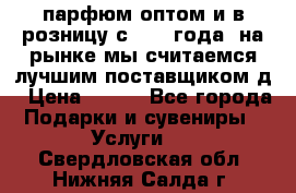 парфюм оптом и в розницу с 2008 года, на рынке мы считаемся лучшим поставщиком д › Цена ­ 900 - Все города Подарки и сувениры » Услуги   . Свердловская обл.,Нижняя Салда г.